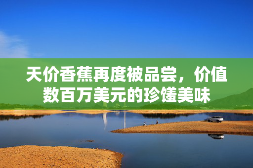 天价香蕉再度被品尝，价值数百万美元的珍馐美味