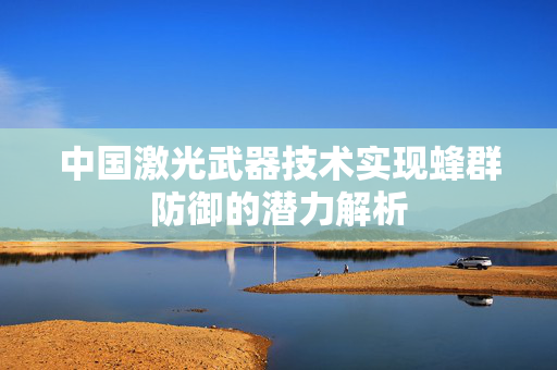 中国激光武器技术实现蜂群防御的潜力解析