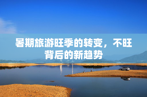 暑期旅游旺季的转变，不旺背后的新趋势
