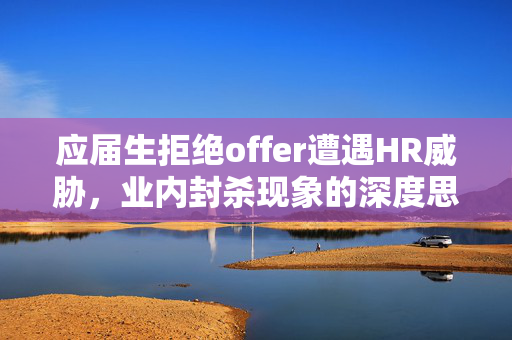 应届生拒绝offer遭遇HR威胁，业内封杀现象的深度思考
