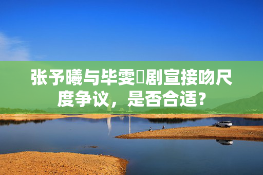 张予曦与毕雯珺剧宣接吻尺度争议，是否合适？