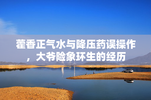藿香正气水与降压药误操作，大爷险象环生的经历