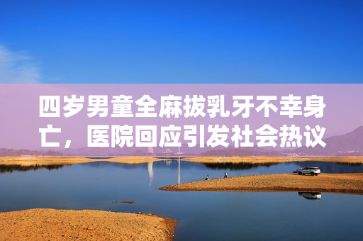 四岁男童全麻拔乳牙不幸身亡，医院回应引发社会热议