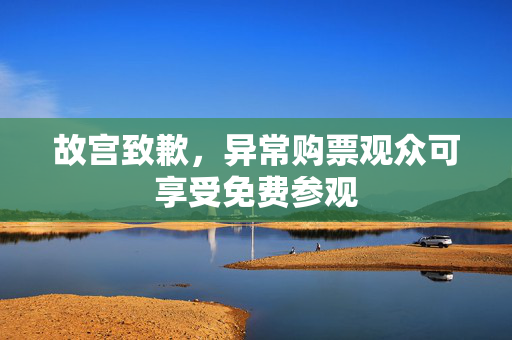 故宫致歉，异常购票观众可享受免费参观