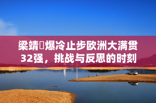 梁靖崑爆冷止步欧洲大满贯32强，挑战与反思的时刻