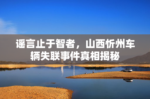 谣言止于智者，山西忻州车辆失联事件真相揭秘