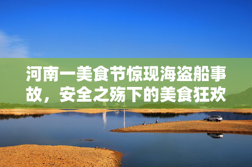 河南一美食节惊现海盗船事故，安全之殇下的美食狂欢