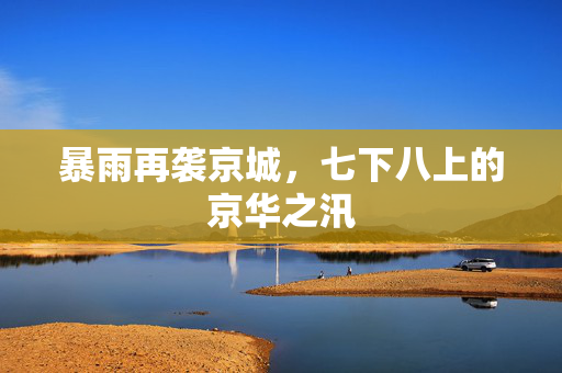 暴雨再袭京城，七下八上的京华之汛