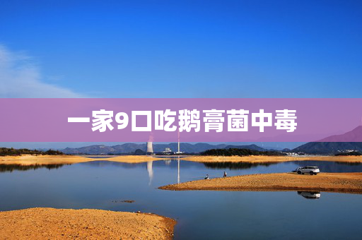 一家9口吃鹅膏菌中毒