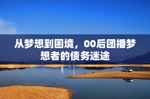 从梦想到困境，00后团播梦想者的债务迷途
