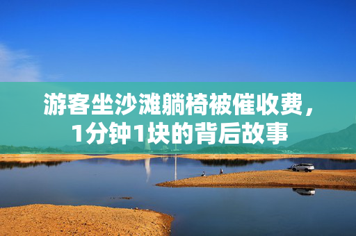 游客坐沙滩躺椅被催收费，1分钟1块的背后故事