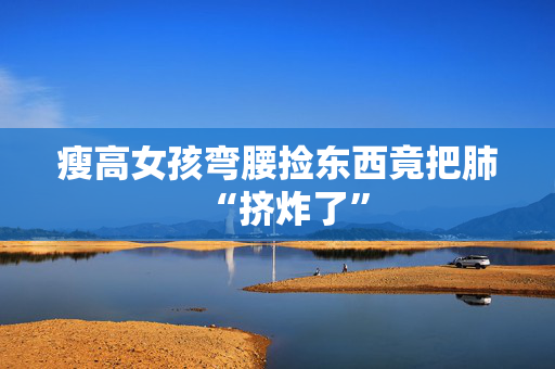 瘦高女孩弯腰捡东西竟把肺“挤炸了”