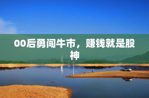00后勇闯牛市，赚钱就是股神