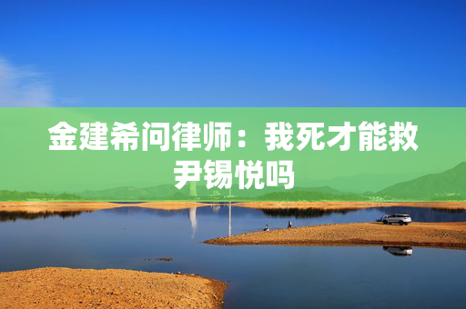 金建希问律师：我死才能救尹锡悦吗