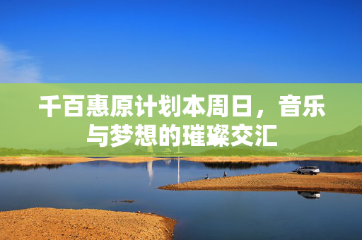 千百惠原计划本周日，音乐与梦想的璀璨交汇