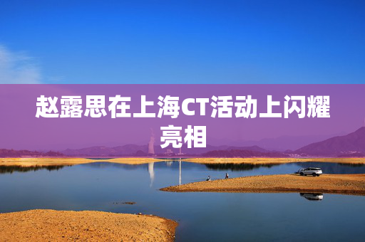 赵露思在上海CT活动上闪耀亮相