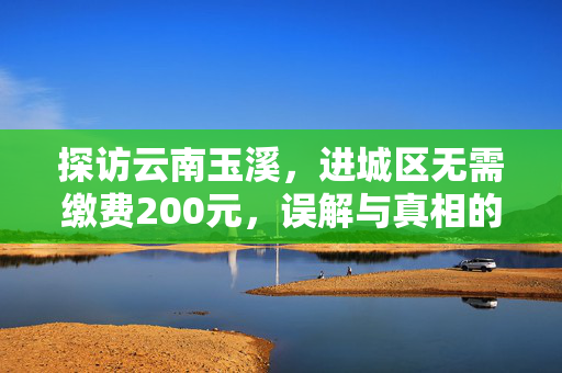 探访云南玉溪，进城区无需缴费200元，误解与真相的较量