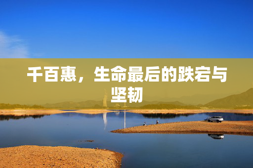 千百惠，生命最后的跌宕与坚韧