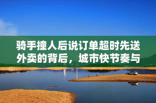 骑手撞人后说订单超时先送外卖的背后，城市快节奏与人性关怀的碰撞