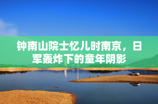 钟南山院士忆儿时南京，日军轰炸下的童年阴影