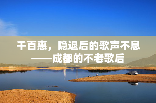 千百惠，隐退后的歌声不息——成都的不老歌后