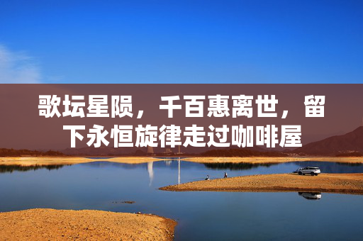 歌坛星陨，千百惠离世，留下永恒旋律走过咖啡屋