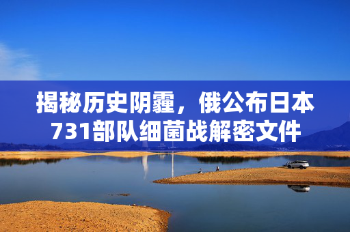 揭秘历史阴霾，俄公布日本731部队细菌战解密文件