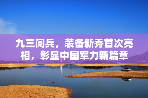 九三阅兵，装备新秀首次亮相，彰显中国军力新篇章