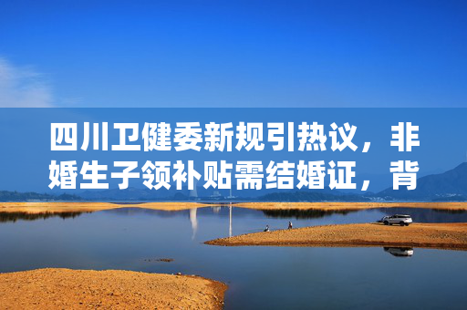 四川卫健委新规引热议，非婚生子领补贴需结婚证，背后的社会伦理与政策考量