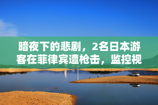 暗夜下的悲剧，2名日本游客在菲律宾遭枪击，监控视频曝光引发的社会震动
