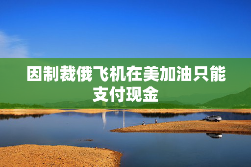 因制裁俄飞机在美加油只能支付现金