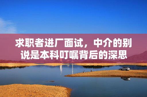 求职者进厂面试，中介的别说是本科叮嘱背后的深思