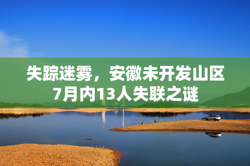 失踪迷雾，安徽未开发山区7月内13人失联之谜