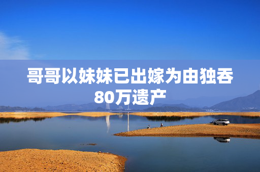 哥哥以妹妹已出嫁为由独吞80万遗产