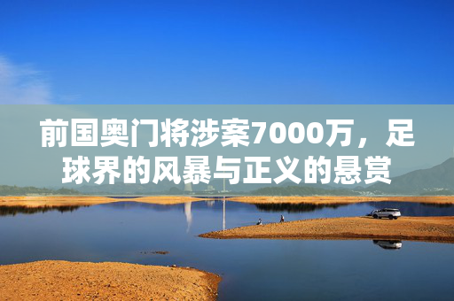 前国奥门将涉案7000万，足球界的风暴与正义的悬赏