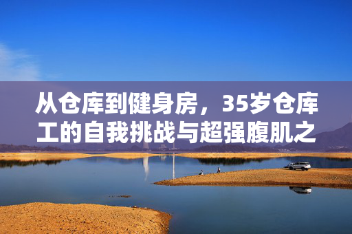 从仓库到健身房，35岁仓库工的自我挑战与超强腹肌之旅