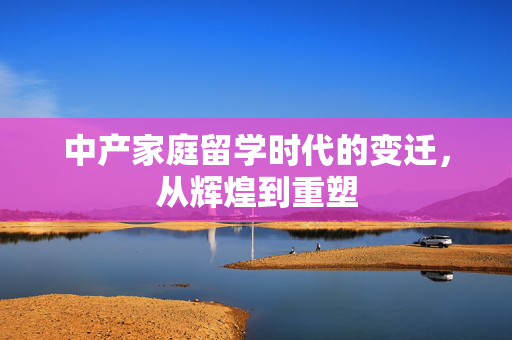 中产家庭留学时代的变迁，从辉煌到重塑