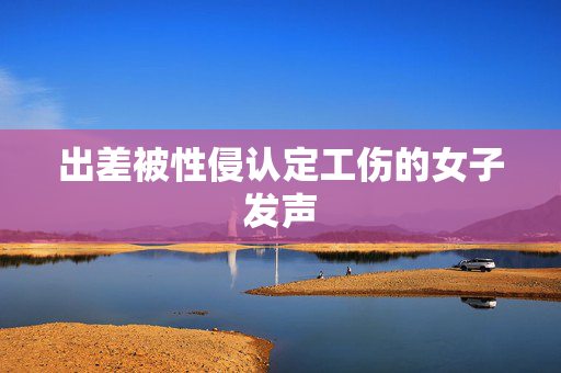 出差被性侵认定工伤的女子发声
