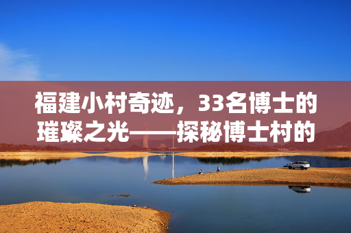 福建小村奇迹，33名博士的璀璨之光——探秘博士村的智慧之源