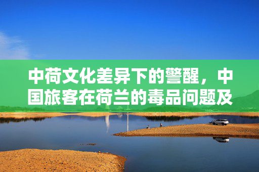 中荷文化差异下的警醒，中国旅客在荷兰的毒品问题及其反思