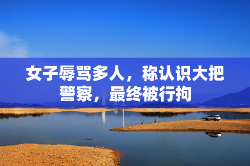 女子辱骂多人，称认识大把警察，最终被行拘