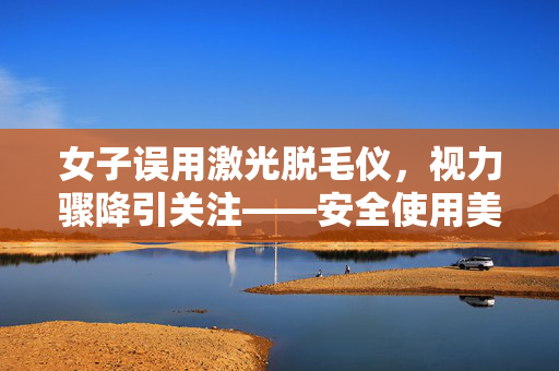 女子误用激光脱毛仪，视力骤降引关注——安全使用美容设备需谨慎