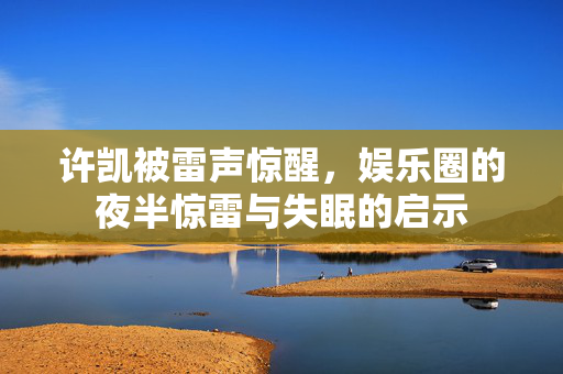 许凯被雷声惊醒，娱乐圈的夜半惊雷与失眠的启示