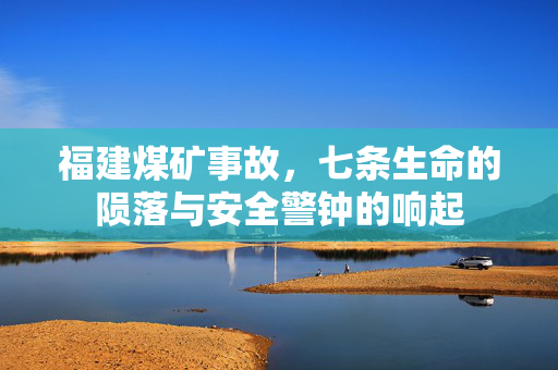福建煤矿事故，七条生命的陨落与安全警钟的响起