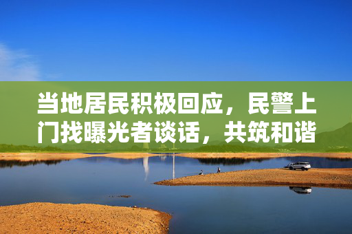 当地居民积极回应，民警上门找曝光者谈话，共筑和谐社区