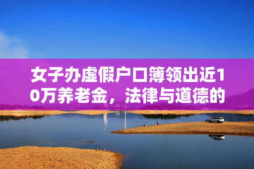 女子办虚假户口簿领出近10万养老金，法律与道德的双重拷问