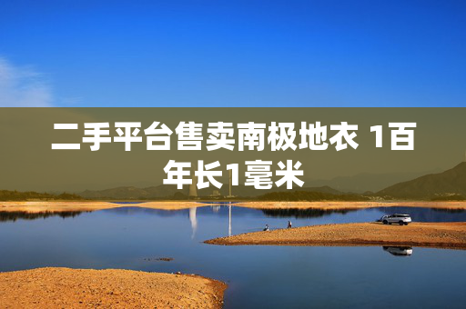 二手平台售卖南极地衣 1百年长1毫米