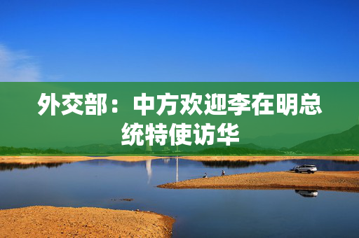 外交部：中方欢迎李在明总统特使访华