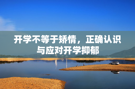 开学不等于矫情，正确认识与应对开学抑郁