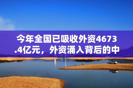 今年全国已吸收外资4673.4亿元，外资涌入背后的中国机遇与挑战